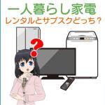 一人暮らしの家電はレンタルか？サブスクか？